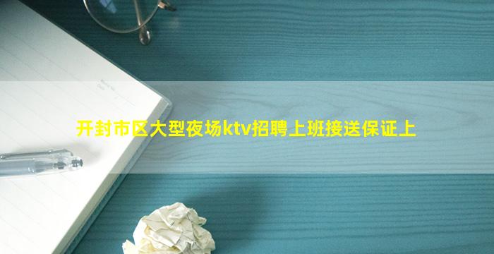 开封市区大型夜场ktv招聘上班接送保证上