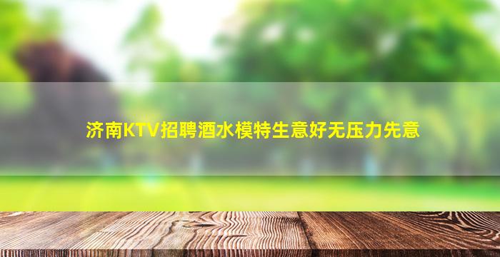 济南KTV招聘酒水模特生意好无压力先意